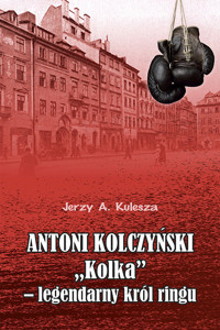Antoni Kolczyński „Kolka” - legendarny król ringu - Jerzy Kulesza - książka