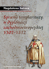 Sprawa templariuszy w dyplomacji zachodnioeuropejskiej 1307-1312 - Satora Magdalena - książka