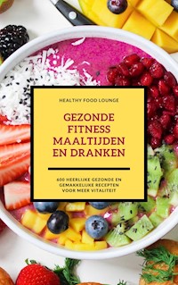 Gezonde Fitness Maaltijden En Dranken: 600 Heerlijke Gezonde En Gemakkelijke Recepten Voor Meer Vitaliteit - HEALTHY FOOD LOUNGE - ebook