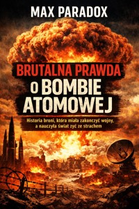 Brutalna prawda o bombie atomowej - historia broni, która miała zakończyć wojny, a nauczyła świat żyć ze strachem - Max Paradox - ebook