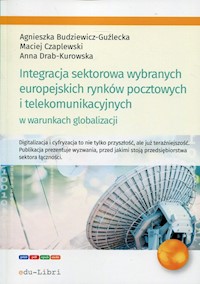 Integracja sektorowa wybranych europejskich rynków pocztowych i telekomunikacyjnych w warunkach globalizacji - Budziewicz-Guźlecka Agnieszka, Czaplewski Maciej, Drab-Kurowska Anna - książka