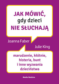 Jak mówić, gdy dzieci nie słuchają. Marudzenie, kłótnie, histeria, bunt i inne wyzwania dzieciństwa - Julie King, Joanne Faber - ebook + audiobook + książka