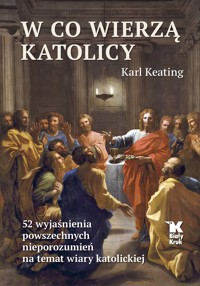 W co wierzą katolicy. 52 wyjaśnienia powszechnych nieporozumień na temat wiary katolickiej - Karl Keating - książka