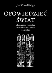 Opowiedzieć świat albo rzecz o symbolice Światowida ze Zbrucz i nie tylko - Suliga Jan Witold - książka