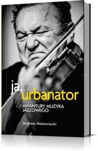 Ja, Urbanator. Awantury muzyka jazzowego - Andrzej Makowiecki - książka