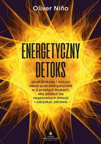 Energetyczny detoks. Usuń blokady i oczyść swoje pole energetyczne w 5 prostych krokach, aby pozbyć się negatywnych emocji i odzyskać zdrowie - Oliver Niño - ebook + książka