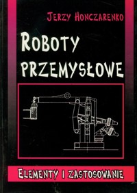 Roboty przemysłowe Elementy i zastosowanie - Honczarenko Jerzy - książka