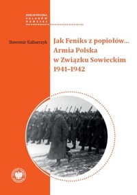 Jak Feniks z popiołów... Armia Polska w Związku Sowieckim 1941-1942 - Kalbarczyk Sławomir - książka