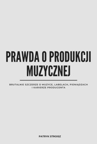 Prawda o produkcji muzycznej. Brutalnie szczerze o muzyce, labelach, pieniądzach i karierze producenta - Patryk Stroisz - ebook