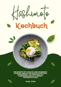 Hashimoto Kochbuch: 500 Rezepte für Vitalität und Gesundheit (Gesunde und leckere Gerichte für deine Schilddrüse – alltagstauglich, familienfreundlich und perfekt für Berufstätige) - Emily O'Neil - ebook