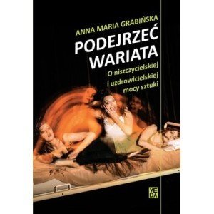 Podejrzeć wariata. O niszczycielskiej i uzdrowicielskiej mocy sztuki - Anna Maria Grabińska - książka
