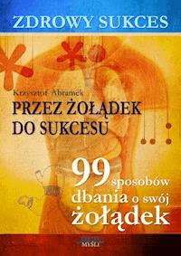 Zdrowy sukces. Przez żołądek do sukcesu. 99 sposobów dbania o swój żołądek - Krzysztof Abramek - ebook