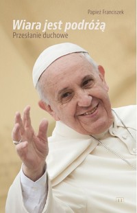 Wiara jest podróżą. Przesłanie duchowe - Franciszek Papież - książka