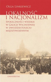 Lokalność i nacjonalizm Społeczności wiejskie w Galicji Wschodniej w dwudziestoleciu międzywojennym - Linkiewicz Olga - książka