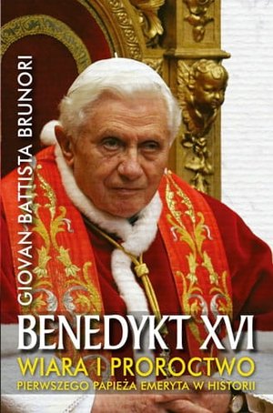 Benedykt XVI. Wiara i proroctwo pierwszego papieża emeryta w historii - Giovan Battista Brunori - książka