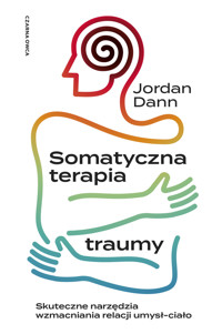 Somatyczna terapia traumy. Skuteczne narzędzia wzmacniania relacji umysł-ciało - Jordan Dann - ebook + książka