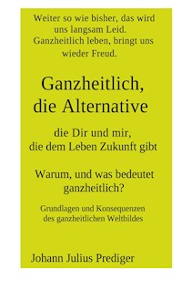 Ganzheitlich, die Alternative, die Dir und mir, die dem Leben Zukunft gibt - Johann Julius Prediger - ebook