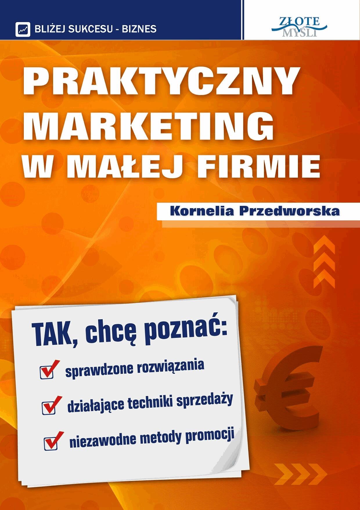 Praktyczny Marketing w Małej Firmie. Tak, chcę poznać: sprawdzone rozwiązania, działające techniki sprzedaży, niezawodne metody promocji