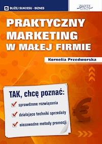 Praktyczny Marketing w Małej Firmie. Tak, chcę poznać: sprawdzone rozwiązania, działające techniki sprzedaży, niezawodne metody promocji - Kornelia Przedworska - ebook