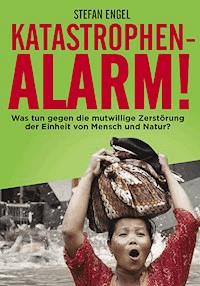 Katastrophenalarm! Was tun gegen die mutwillige Zerstörung der Einheit von Mensch und Natur? - Stefan Engel - ebook