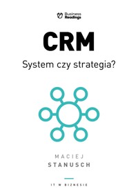 IT w biznesie. CRM. System czy strategia? Praktyczny przewodnik dla wdrażających - Maciej Stanusch - książka