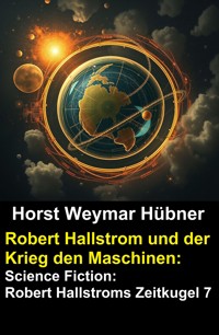 Robert Hallstrom und der Krieg den Maschinen: Science Fiction: Robert Hallstroms Zeitkugel 7 - Horst Weymar Hübner - ebook
