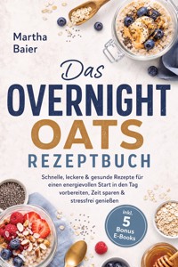 Das Overnight Oats Rezeptbuch: Schnelle, leckere & gesunde Rezepte für einen energievollen Start in den Tag - vorbereiten, Zeit sparen & stressfrei genießen - inkl. 5 Bonus E-Books - Martha Baier - ebook