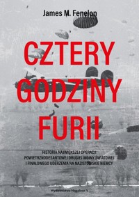 Cztery godziny furii. Historia największej operacji powietrznodesantowej drugiej wojny światowej i finałowego uderzenia na nazistowskie Niemcy - James M. Fenelon - ebook
