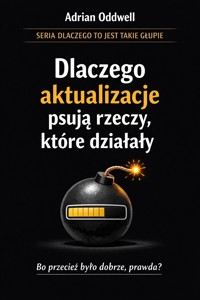 Dlaczego aktualizacje psują rzeczy, które działały - brutalna prawda o technologii - Adrian Oddwell - ebook