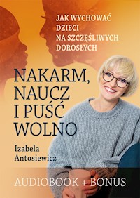 Nakarm, naucz i puść wolno. Jak wychować dzieci na szczęśliwych dorosłych. - Antosiewicz Izabela - audiobook