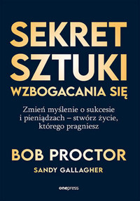 Sekret sztuki wzbogacania się. Zmień myślenie o sukcesie i pieniądzach - stwórz życie, którego pragn - Bob Proctor, Sandy Gallagher - książka