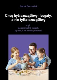 Chcę być szczęśliwy i bogaty a nie tylko szczęśliwy - Borowiak Jacek - książka