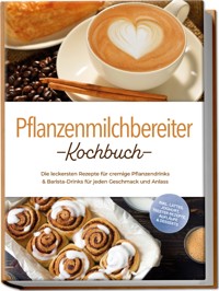Pflanzenmilchbereiter Kochbuch: Die leckersten Rezepte für cremige Pflanzendrinks & Barista-Drinks für jeden Geschmack und Anlass – inkl. Lattes, Joghurt, Trester-Rezepte, Aufläufe & Desserts - Mara Eichhorn - ebook