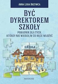 Być dyrektorem szkoły. Poradnik dla tych, którzy nie wiedzą w co ręce włożyć - Anna Lidia Brzywca - ebook