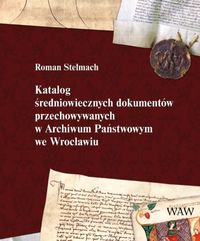 Katalog średniowiecznych dokumentów przechowywanych w Archiwum Państwowym we Wrocławiu - Stelmach Roman - książka