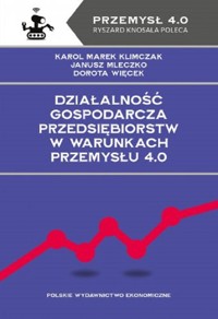 Działalność gospodarcza przedsiębiorstw w warunkach Przemysłu 4.0 - Karol Marek Klimczak, Janusz Mleczko, Dorota Więcek - książka