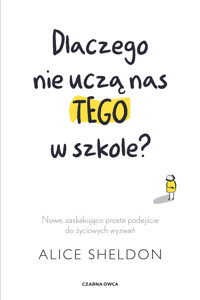 Dlaczego nie uczą nas tego w szkole? Nowe, zaskakująco proste podejście do życiowych wyzwań - Alice Sheldon - książka