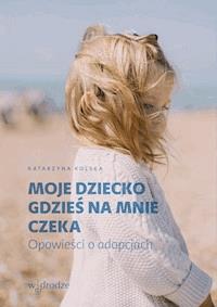 Moje dziecko gdzieś na mnie czeka. Opowieści o adopcjach - Katarzyna Kolska - ebook