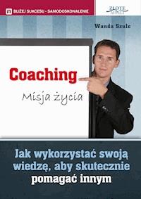 Coaching. Misja życia. Jak wykorzystać swoją wiedzę, aby skutecznie pomagać innym - Wanda Szulc - ebook