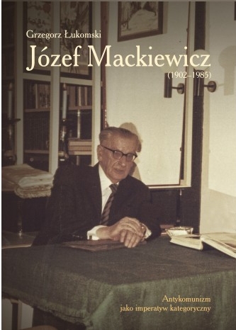 Józef Mackiewicz (1902–1985). Antykomunizm jako imperatyw kategoryczny - Grzegorz Łukomski - książka