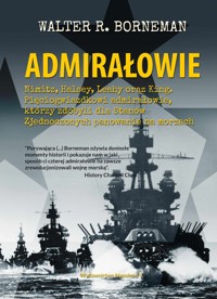 ADMIRAŁOWIE. Nimitz, Halsey, Leahy oraz King. Pięciogwiazdkowi admirałowie, którzy zdobyli dla Stanów Zjednoczonych panowanie na morzach - Walter R. Borneman - ebook