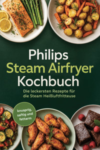 Philips Steam Airfryer Kochbuch: Die leckersten Rezepte für die Steam Heißluftfritteuse – knusprig, saftig und fettarm - Johanna Stegemann - ebook