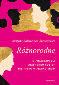 Różnorodne. O prawdziwym wizerunku kobiet nie tylko w marketingu - Justyna Bakalarska-Stankiewicz - książka
