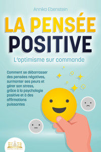 LA PENSÉE POSITIVE - L'optimisme sur commande: Comment se débarrasser des pensées négatives, surmonter ses peurs et gérer son stress, grâce à la psychologie positive et à des affirmations puissantes - Annika Ebenstein - ebook