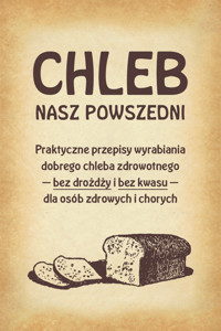 Chleb nasz powszedni. Praktyczne przepisy wyrabiania dobrego chleba zdrowotnego bez drożdży i bez kwasu dla osób zdrowych i chorych - Anonim - ebook