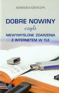 Dobre nowiny czyli niewymyślone zdarzenia z internetem w tle - Szewczyk Agnieszka - książka