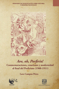Ave, oh, Porfirio!  Conmemoraciones, cesarismo y modernidad al final del Porfiriato (1900-1911)  - Lara Campos Pérez - ebook