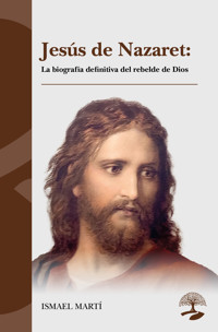 Jesús de Nazaret: La biografía definitiva del rebelde de Dios - Ismael Martí - ebook