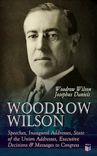 Woodrow Wilson: Speeches, Inaugural Addresses, State of the Union Addresses, Executive Decisions & Messages to Congress - Woodrow Wilson, Wilson Woodrow - ebook