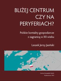Bliżej centrum czy na peryferiach? Polskie kontakty gospodarcze z zagranicą w XX wieku - Jasiński Leszek - książka